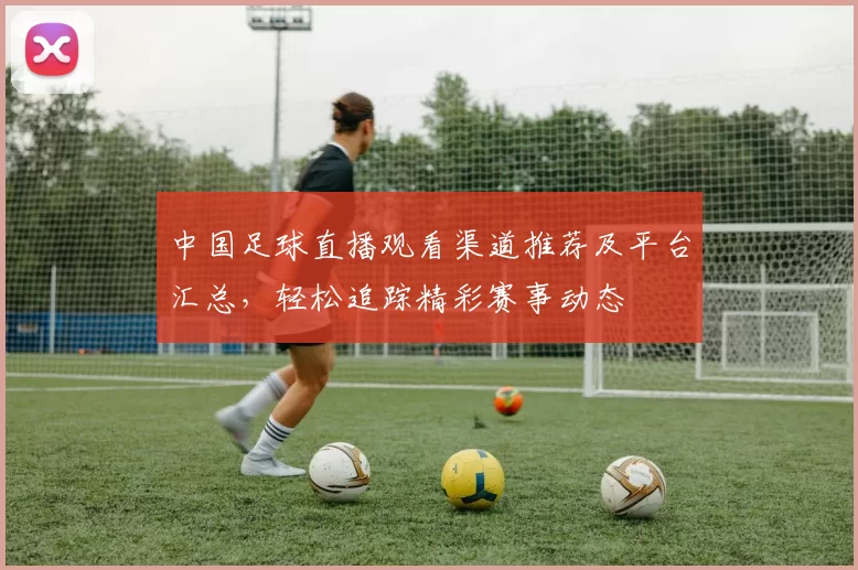 中国足球直播观看渠道推荐及平台汇总，轻松追踪精彩赛事动态