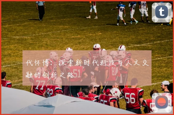 代怀博：探索新时代科技与人文交融的创新之路