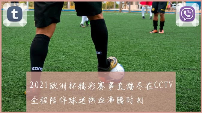 2021欧洲杯精彩赛事直播尽在CCTV全程陪伴球迷热血沸腾时刻