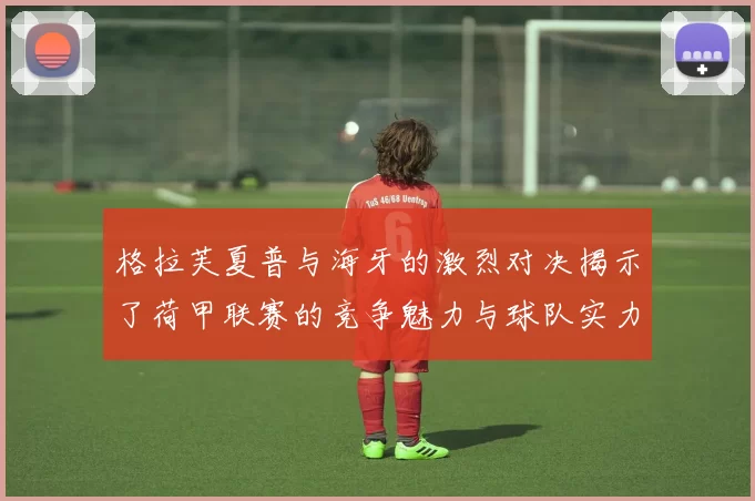 格拉芙夏普与海牙的激烈对决揭示了荷甲联赛的竞争魅力与球队实力的较量