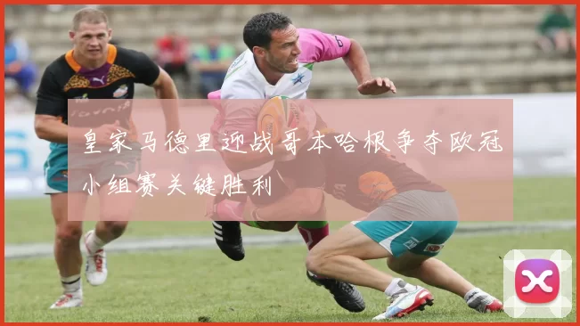 皇家马德里迎战哥本哈根争夺欧冠小组赛关键胜利