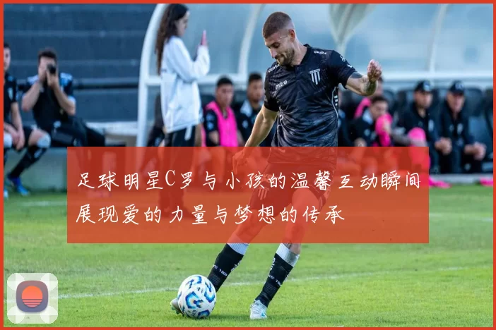 足球明星C罗与小孩的温馨互动瞬间展现爱的力量与梦想的传承