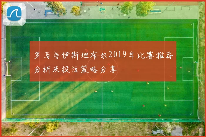 罗马与伊斯坦布尔2019年比赛推荐分析及投注策略分享