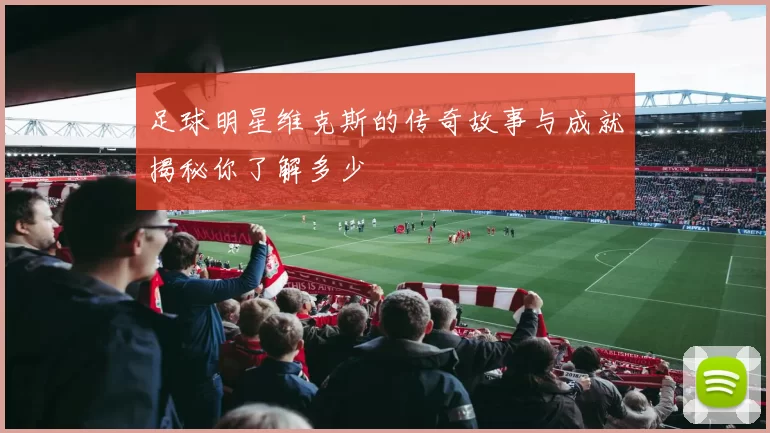 足球明星维克斯的传奇故事与成就揭秘你了解多少