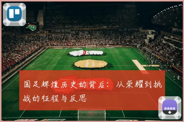 国足辉煌历史的背后：从荣耀到挑战的征程与反思