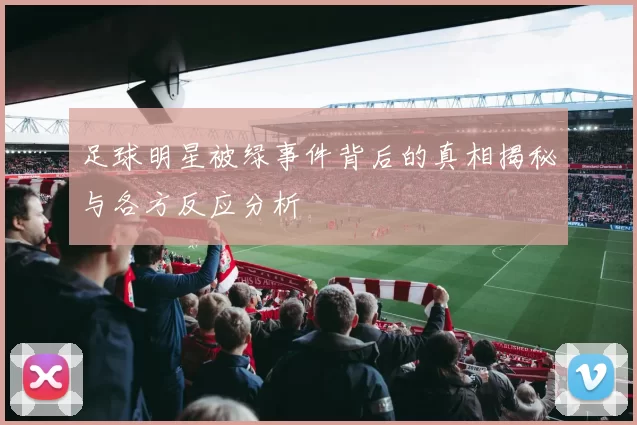 足球明星被绿事件背后的真相揭秘与各方反应分析